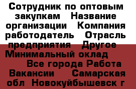 Сотрудник по оптовым закупкам › Название организации ­ Компания-работодатель › Отрасль предприятия ­ Другое › Минимальный оклад ­ 28 000 - Все города Работа » Вакансии   . Самарская обл.,Новокуйбышевск г.